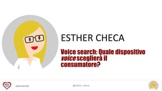 #SEOandLOVE	
   @esther_checa
ESTHER	
  CHECA	
  
Voice search: Quale dispositivo
voice sceglierà il
consumatore?
 