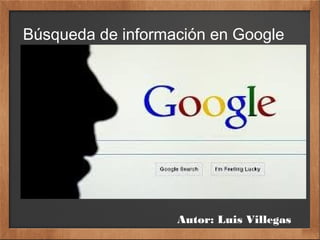 Búsqueda de información en Google
Autor: Luis Villegas
 