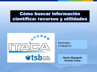 Cómo buscar información
científica: recursos y utilidades
Seminario
21/06/2012
Nacho Basagoiti
Vicente Traver
 
