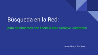 Búsqueda en la Red:
para documentos con licencia libre Creative Commons.
Autor Gilberto Ruz Nava.
 