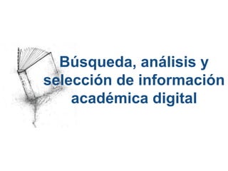 Búsqueda, análisis y 
selección de información 
académica digital 
 