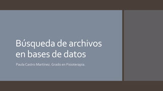 Búsqueda de archivos
en bases de datos
Paula Castro Martínez. Grado en Fisioterapia.
 