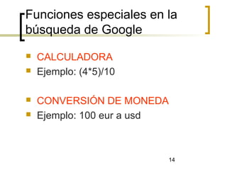 14
Funciones especiales en la
búsqueda de Google
 CALCULADORA
 Ejemplo: (4*5)/10
 CONVERSIÓN DE MONEDA
 Ejemplo: 100 eur a usd
 