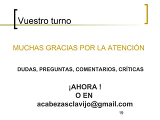 19
Vuestro turno
MUCHAS GRACIAS POR LA ATENCIÓN
DUDAS, PREGUNTAS, COMENTARIOS, CRÍTICAS
¡AHORA !
O EN
acabezasclavijo@gmail.com
 