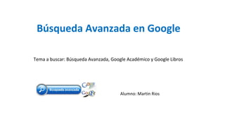 Búsqueda Avanzada en Google
Alumno: Martin Rios
Tema a buscar: Búsqueda Avanzada, Google Académico y Google Libros
 