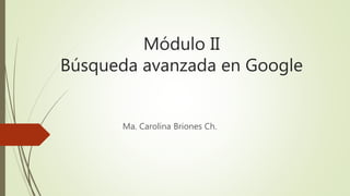Módulo II
Búsqueda avanzada en Google
Ma. Carolina Briones Ch.
 