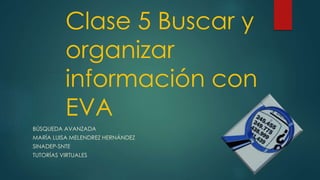 Clase 5 Buscar y
organizar
información con
EVA
BÚSQUEDA AVANZADA
MARÍA LUISA MELENDREZ HERNÁNDEZ
SINADEP-SNTE
TUTORÍAS VIRTUALES
 