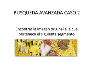BUSQUEDA AVANZADA CASO 2 
Encontrar la imagen original a la cual 
pertenece el siguiente segmento. 
 