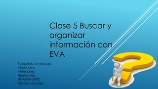 Clase 5 Buscar y
organizar
información con
EVA
Búsqueda avanzada
María luisa
Meléndrez
Hernández
SINADEP-SNTE
Tutorías virtuales
 