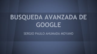 BUSQUEDA AVANZADA DE
GOOGLE
SERGIO PAULO AHUMADA MOYANO
 