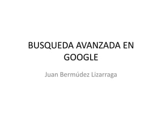 BUSQUEDA AVANZADA EN
GOOGLE
Juan Bermúdez Lizarraga
 