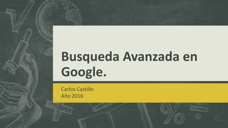 Busqueda Avanzada en
Google.
Carlos Castillo
Año 2016
 