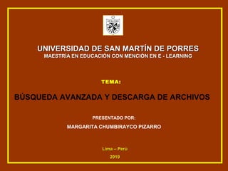 UNIVERSIDAD DE SAN MARTÍN DE PORRESUNIVERSIDAD DE SAN MARTÍN DE PORRES
MAESTRÍA EN EDUCACIÓN CON MENCIÓN EN E - LEARNINGMAESTRÍA EN EDUCACIÓN CON MENCIÓN EN E - LEARNING
TEMA:
BÚSQUEDA AVANZADA Y DESCARGA DE ARCHIVOS
PRESENTADO POR:
MARGARITA CHUMBIRAYCO PIZARRO
Lima – PerúLima – Perú
20192019
 
