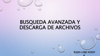 BUSQUEDA AVANZADA Y
DESCARGA DE ARCHIVOS
ROJAS LOBO ROSSY
 