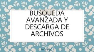 BUSQUEDA
AVANZADA Y
DESCARGA DE
ARCHIVOS
MODULO I
 