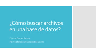 ¿Cómo buscar archivos
en una base de datos?
Cristina Gómez Ramos
1ºB Fisioterapia Universidad de Sevilla
 