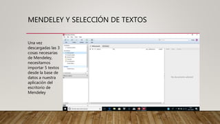 MENDELEY Y SELECCIÓN DE TEXTOS
Una vez
descargadas las 3
cosas necesarias
de Mendeley,
necesitamos
importar 5 textos
desde la base de
datos a nuestra
aplicación del
escritorio de
Mendeley
 