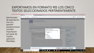 EXPORTAMOS EN FORMATO RIS LOS CINCO
TEXTOS SELECCIONADOS PERTINENTEMENTE
Este formato
de exportación
nos va a
permitir
posteriormente
una fácil
importación
por parte de
nuestra
aplicación
Mendeley.
 