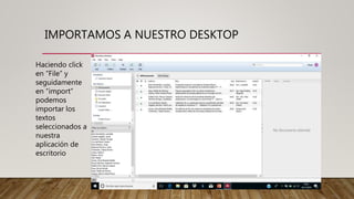 IMPORTAMOS A NUESTRO DESKTOP
Haciendo click
en “File” y
seguidamente
en “import”
podemos
importar los
textos
seleccionados a
nuestra
aplicación de
escritorio
 