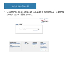 Quinto paso (caso 2)
• Buscamos en el catálogo fama de la biblioteca. Podemos
poner: título, ISSN, autor…
 