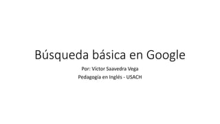 Búsqueda básica en Google
Por: Víctor Saavedra Vega
Pedagogía en Inglés - USACH
 