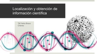 Localización y obtención de
información científica
TM Yerko Bravo
Chávez
 