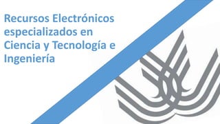 Recursos Electrónicos
especializados en
Ciencia y Tecnología e
Ingeniería
 