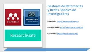 Gestores de Referencias
y Redes Sociales de
Investigadores
Mendeley: http://www.mendeley.com
ResearchGate: http://www.researchgate.net
Academia: http://www.academia.edu
 