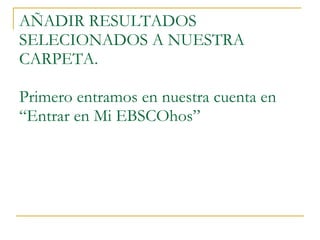 AÑADIR RESULTADOS SELECIONADOS A NUESTRA CARPETA. Primero entramos en nuestra cuenta en “Entrar en Mi EBSCOhos” 