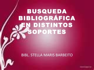 BUSQUEDA 
BIBLIOGRÁFICA 
EN DISTINTOS 
SOPORTES 
BIBL. STELLA MARIS BARBEITO 
 