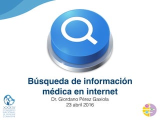 Búsqueda de información
médica en internet
Dr. Giordano Pérez Gaxiola
23 abril 2016
 