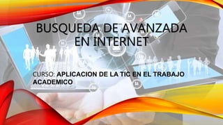 BUSQUEDA DE AVANZADA
EN INTERNET
CURSO: APLICACION DE LA TIC EN EL TRABAJO
ACADEMICO
 