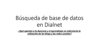 Búsqueda de base de datos
en Dialnet
¿Qué aportan a la docencia y el aprendizaje en enfermería la
utilización de los blogs y las redes sociales?
 