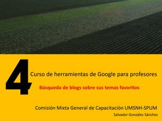 Curso de herramientas de Google para profesores

   Búsqueda de blogs sobre sus temas favoritos


 Comisión Mixta General de Capacitación UMSNH-SPUM
                                  Salvador González Sánchez
 