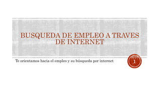 BUSQUEDA DE EMPLEO A TRAVES
DE INTERNET
Te orientamos hacia el empleo y su búsqueda por internet 1
 