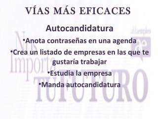 VÍAS MÁS EFICACES
Autocandidatura
•Anota contraseñas en una agenda
•Crea un listado de empresas en las que te
gustaría trabajar
•Estudia la empresa
•Manda autocandidatura
 