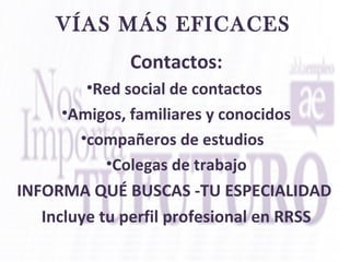 VÍAS MÁS EFICACES
Contactos:
•Red social de contactos
•Amigos, familiares y conocidos
•compañeros de estudios
•Colegas de trabajo
INFORMA QUÉ BUSCAS -TU ESPECIALIDAD
Incluye tu perfil profesional en RRSS
 