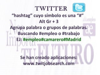 TWITTER
“hashtag” cuyo símbolo es una “#”
Alt Gr + 3
Agrupa palabra o grupos de palabras.
Buscando #empleo o #trabajo
EJ: #empleo#camarero#Madrid
Se han creado aplicaciones:
www.twitjobsearch.com
 