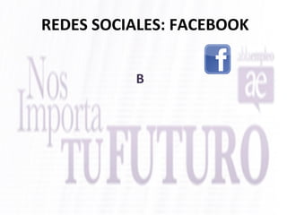 
REDES SOCIALES: FACEBOOK 
B
 