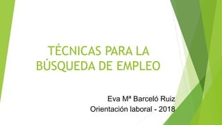 TÉCNICAS PARA LA
BÚSQUEDA DE EMPLEO
Eva Mª Barceló Ruiz
Orientación laboral - 2018
 