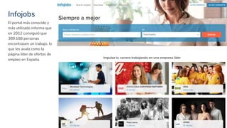 Infojobs
24
El portal más conocido y
más utilizado informa que
en 2012 consiguió que
389.188 personas
encontrasen un trabajo, lo
que les avala como la
página líder de ofertas de
empleo en España.
 