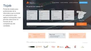 Ticjob
32
Portal de empleo para
profesionales de la
informática que se divide
en subsectores para
agilizar la búsqueda y que
permite seleccionar en
función de las
competencias del
candidato.
 