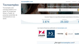 Tecnoempleo
33
Tecnoempleo está
centrado también en el
sector TIC al igual que
Wiseri y Ticjobs. Se
presentan portal líder de
reclutamiento en ese
sector.
 