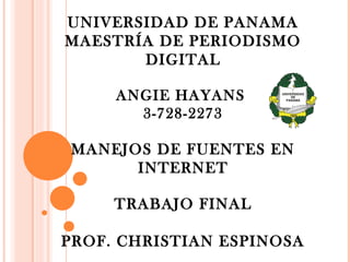 UNIVERSIDAD DE PANAMA
MAESTRÍA DE PERIODISMO
DIGITAL
ANGIE HAYANS
3-728-2273
MANEJOS DE FUENTES EN
INTERNET
TRABAJO FINAL
PROF. CHRISTIAN ESPINOSA
 