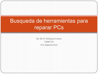 By: Eliz R. Rodríguez Cuevas COMP 275 Prof. Alejandro Ruíz Busqueda de herramientas para reparar PCs 