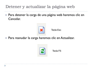 Detener y actualizar la página web
 Para detener la carga de una página web haremos clic en
Cancelar.
 Para reanudar la carga haremos clic en Actualizar.
Tecla Esc
Tecla F5
 
