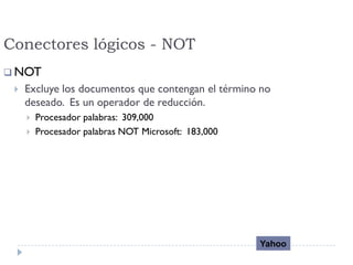 Conectores lógicos - NOT
 NOT
 Excluye los documentos que contengan el término no
deseado. Es un operador de reducción.
 Procesador palabras: 309,000
 Procesador palabras NOT Microsoft: 183,000
Yahoo
 