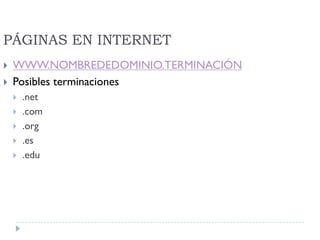 PÁGINAS EN INTERNET
 WWW.NOMBREDEDOMINIO.TERMINACIÓN
 Posibles terminaciones
 .net
 .com
 .org
 .es
 .edu
 