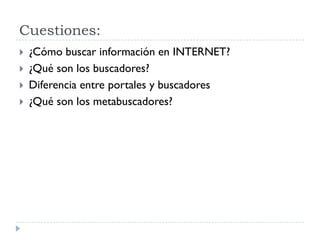 Cuestiones:
 ¿Cómo buscar información en INTERNET?
 ¿Qué son los buscadores?
 Diferencia entre portales y buscadores
 ¿Qué son los metabuscadores?
 