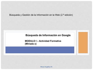 Meza Angélica M.
Búsqueda de Información en Google
MODULO I – Actividad Formativa
(Miriada x)
Búsqueda y Gestión de la Información en la Web (2.ª edición)
 